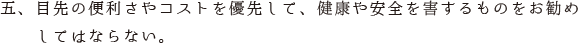 五、目先の便利さやコストを優先して、健康や安全を害するものをお勧め　　　してはならない。