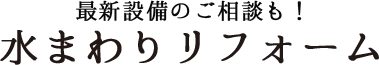 最新設備のご相談も！ 水まわりリフォーム