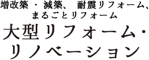 増改築・減築、耐震リフォーム、まるごとリフォーム 大型リフォーム・リノベーション