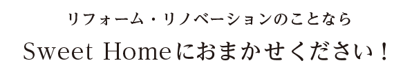 リフォーム・リノベーションのことなら Sweet Homeにおまかせください！