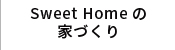 Sweet Homeの 家づくり